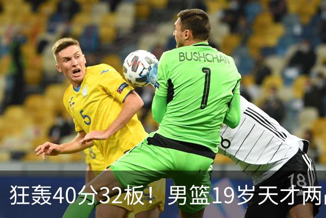 狂轰40分32板！男篮19岁天才两战杀疯了：下一个胡金秋就是他了？